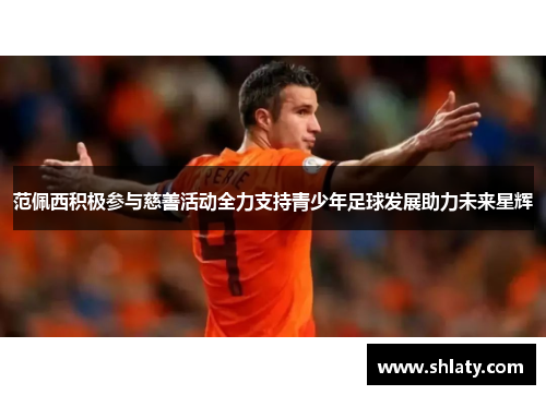 范佩西积极参与慈善活动全力支持青少年足球发展助力未来星辉 范佩西积极参与慈善活动全力支持青少年足球发展助力未来星辉