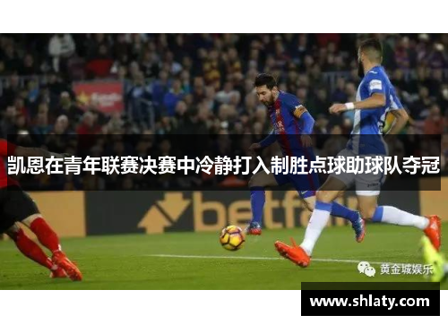 凯恩在青年联赛决赛中冷静打入制胜点球助球队夺冠 凯恩在青年联赛决赛中冷静打入制胜点球助球队夺冠