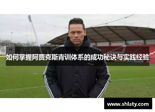 如何掌握阿贾克斯青训体系的成功秘诀与实践经验 如何掌握阿贾克斯青训体系的成功秘诀与实践经验
