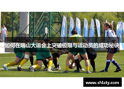 如何在喀山大运会上突破极限与运动员的成功秘诀 如何在喀山大运会上突破极限与运动员的成功秘诀