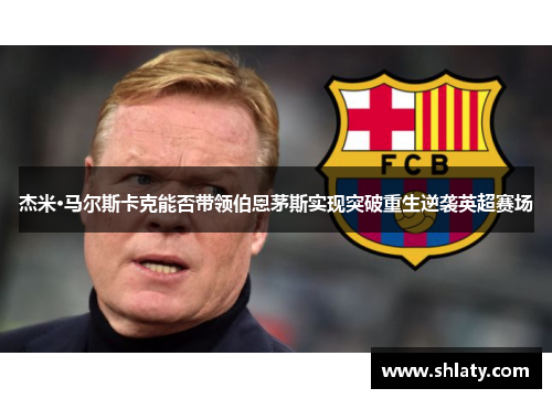 杰米·马尔斯卡克能否带领伯恩茅斯实现突破重生逆袭英超赛场