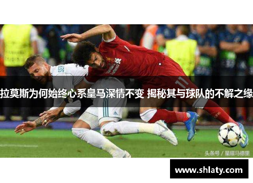 拉莫斯为何始终心系皇马深情不变 揭秘其与球队的不解之缘 拉莫斯为何始终心系皇马深情不变 揭秘其与球队的不解之缘