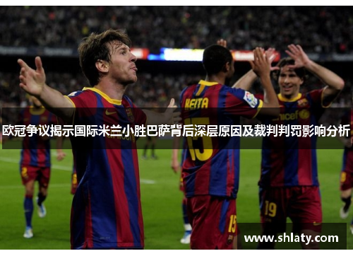 欧冠争议揭示国际米兰小胜巴萨背后深层原因及裁判判罚影响分析 欧冠争议揭示国际米兰小胜巴萨背后深层原因及裁判判罚影响分析