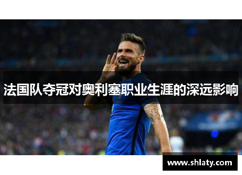 法国队夺冠对奥利塞职业生涯的深远影响 法国队夺冠对奥利塞职业生涯的深远影响