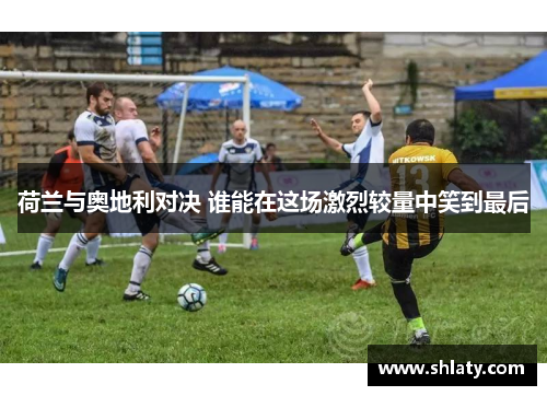 荷兰与奥地利对决 谁能在这场激烈较量中笑到最后 荷兰与奥地利对决 谁能在这场激烈较量中笑到最后