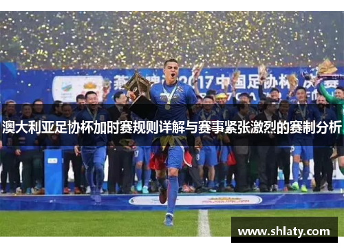 澳大利亚足协杯加时赛规则详解与赛事紧张激烈的赛制分析