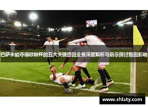巴萨未能夺得欧联杯的五大关键原因全景深度解析与启示探讨前因影响