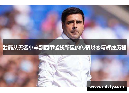 武磊从无名小卒到西甲锋线新星的传奇蜕变与辉煌历程