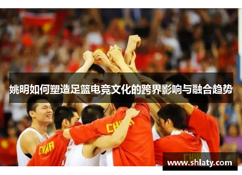 姚明如何塑造足篮电竞文化的跨界影响与融合趋势