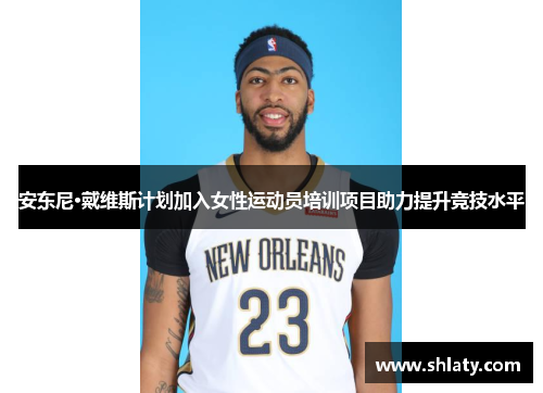 安东尼·戴维斯计划加入女性运动员培训项目助力提升竞技水平