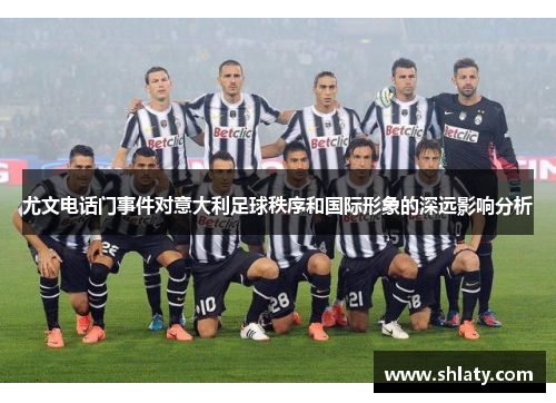 尤文电话门事件对意大利足球秩序和国际形象的深远影响分析
